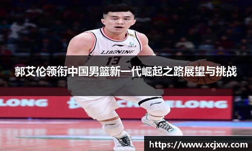 郭艾伦领衔中国男篮新一代崛起之路展望与挑战